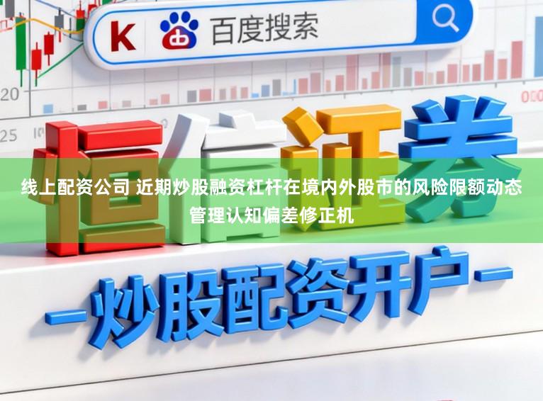 线上配资公司 近期炒股融资杠杆在境内外股市的风险限额动态管理认知偏差修正机