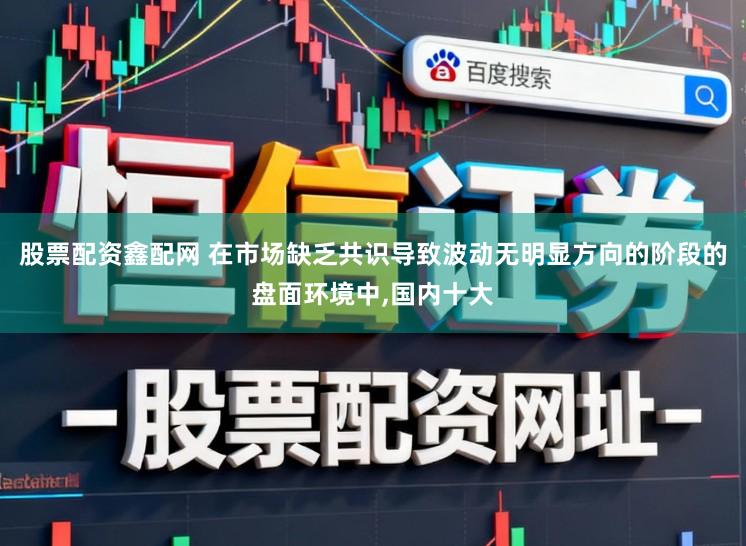 股票配资鑫配网 在市场缺乏共识导致波动无明显方向的阶段的盘面环境中,国内十大