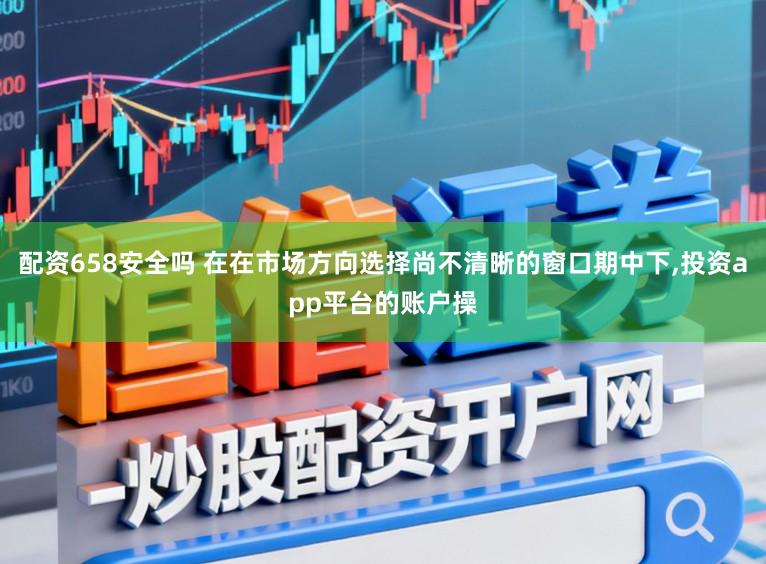 配资658安全吗 在在市场方向选择尚不清晰的窗口期中下,投资app平台的账户操