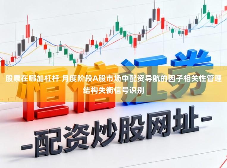 股票在哪加杠杆 月度阶段A股市场中配资导航的因子相关性管理结构失衡信号识别