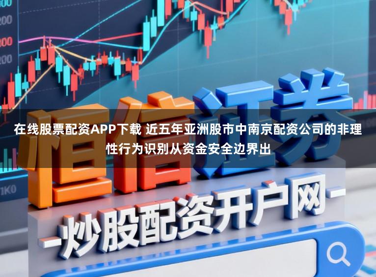 在线股票配资APP下载 近五年亚洲股市中南京配资公司的非理性行为识别从资金安全边界出