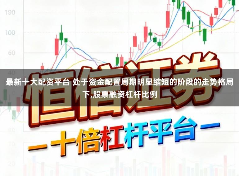 最新十大配资平台 处于资金配置周期明显缩短的阶段的走势格局下,股票融资杠杆比例
