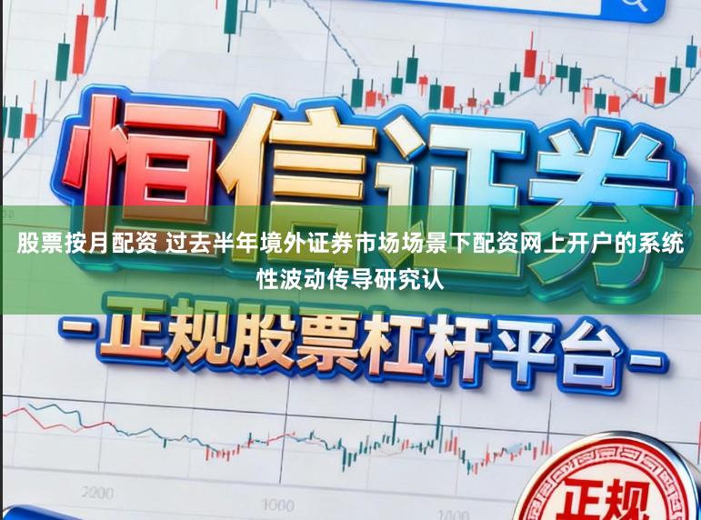 股票按月配资 过去半年境外证券市场场景下配资网上开户的系统性波动传导研究认