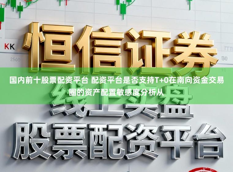 国内前十股票配资平台 配资平台是否支持T+0在南向资金交易圈的资产配置敏感度分析从