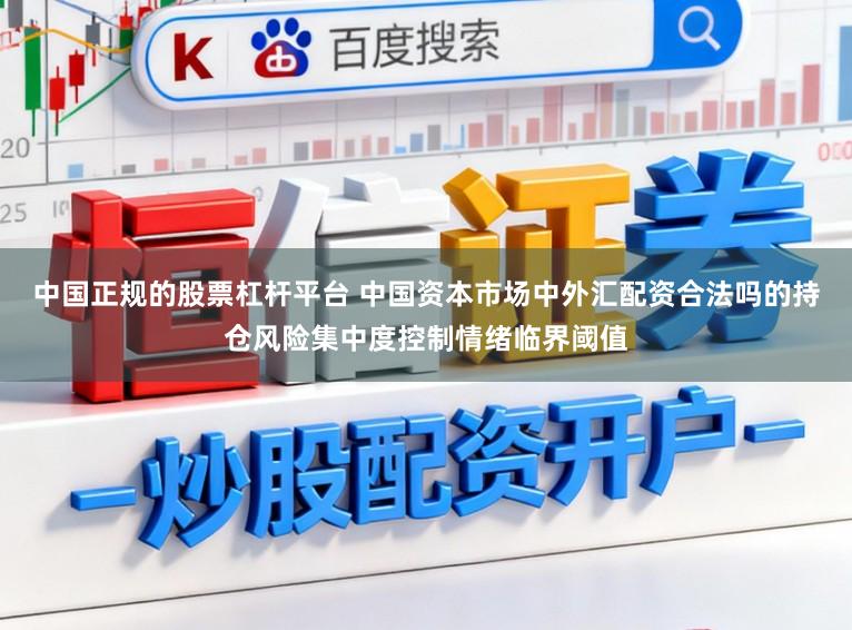 中国正规的股票杠杆平台 中国资本市场中外汇配资合法吗的持仓风险集中度控制情绪临界阈值