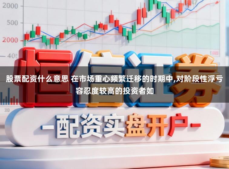 股票配资什么意思 在市场重心频繁迁移的时期中,对阶段性浮亏容忍度较高的投资者如