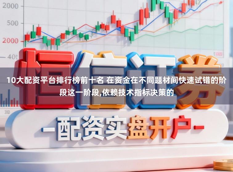 10大配资平台排行榜前十名 在资金在不同题材间快速试错的阶段这一阶段，依赖技术指标决策的