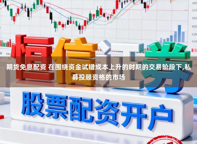 期货免息配资 在围绕资金试错成本上升的时期的交易阶段下,私募投顾资格的市场