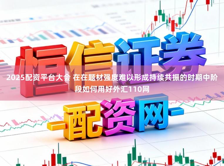 2025配资平台大会 在在题材强度难以形成持续共振的时期中阶段如何用好外汇110网