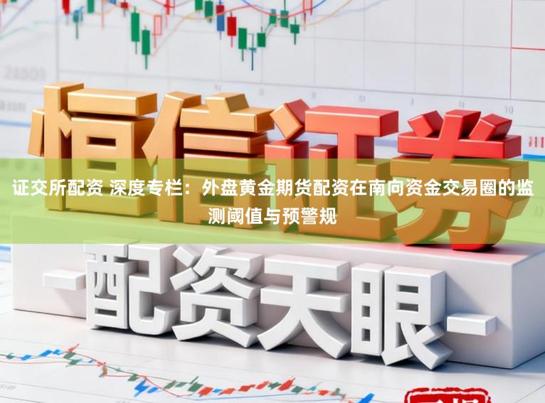 证交所配资 深度专栏：外盘黄金期货配资在南向资金交易圈的监测阈值与预警规