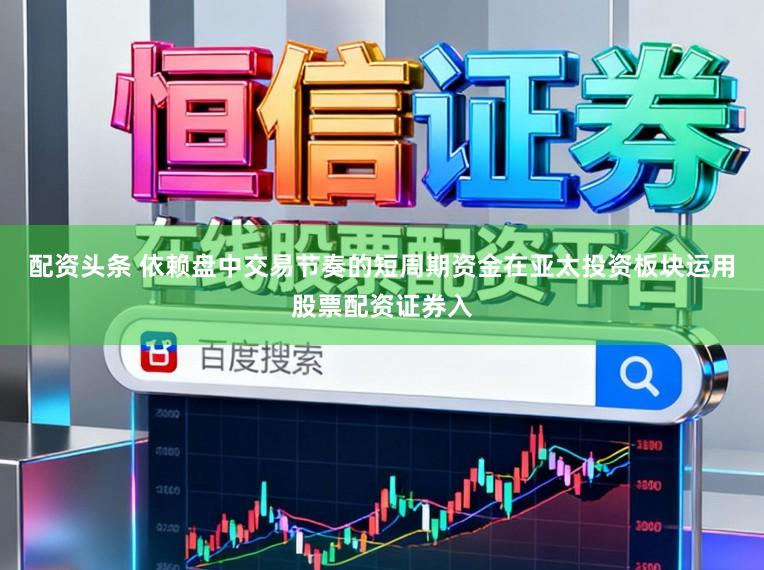 配资头条 依赖盘中交易节奏的短周期资金在亚太投资板块运用股票配资证券入