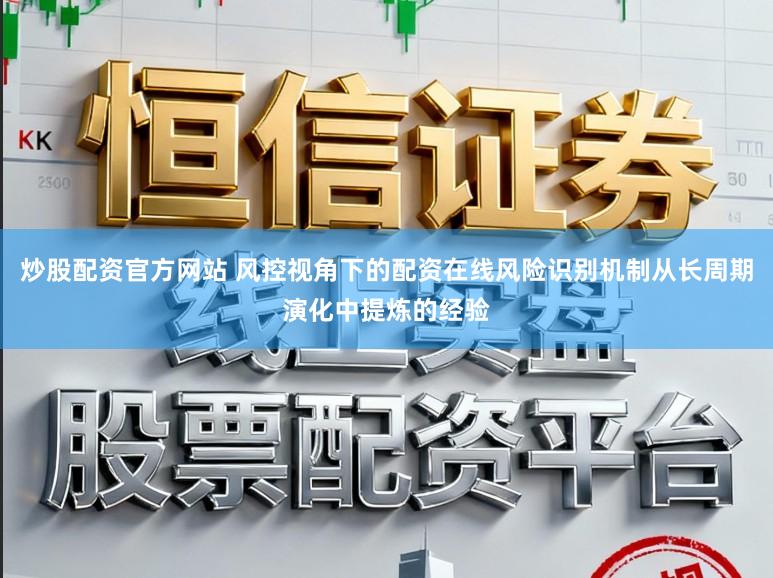 炒股配资官方网站 风控视角下的配资在线风险识别机制从长周期演化中提炼的经验