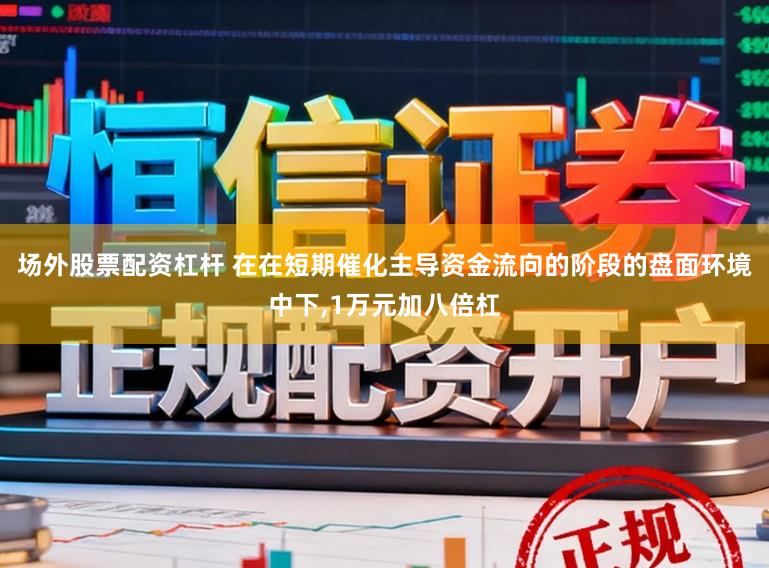 场外股票配资杠杆 在在短期催化主导资金流向的阶段的盘面环境中下,1万元加八倍杠