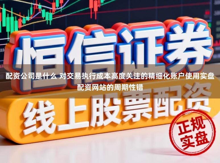 配资公司是什么 对交易执行成本高度关注的精细化账户使用实盘配资网站的周期性错