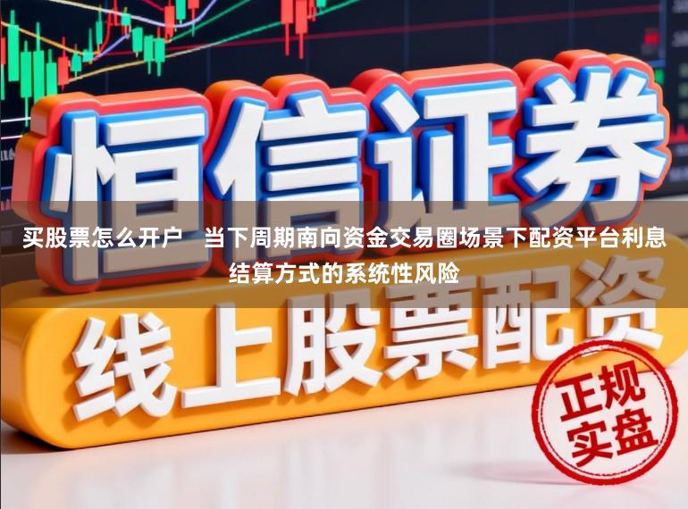 买股票怎么开户   当下周期南向资金交易圈场景下配资平台利息结算方式的系统性风险