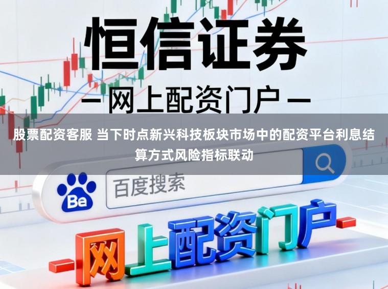 股票配资客服 当下时点新兴科技板块市场中的配资平台利息结算方式风险指标联动