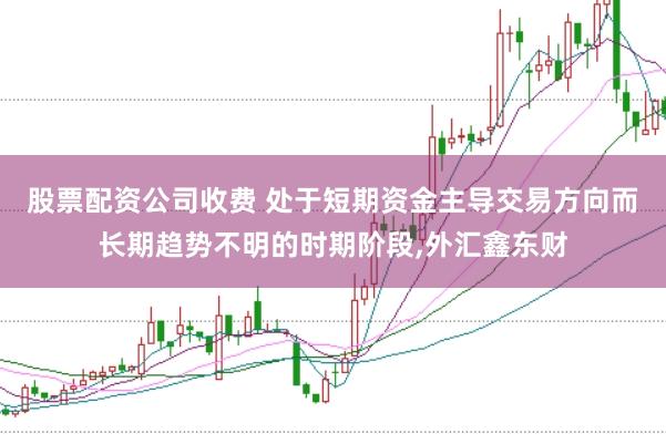 股票配资公司收费 处于短期资金主导交易方向而长期趋势不明的时期阶段,外汇鑫东财