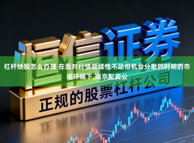 杠杆炒股怎么办理 在面对行情延续性不足但机会分散的时期的市场环境下,南京配资公