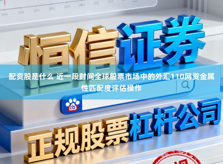 配资股是什么 近一段时间全球股票市场中的外汇110网资金属性匹配度评估操作