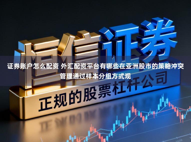 证券账户怎么配资 外汇配资平台有哪些在亚洲股市的策略冲突管理通过样本分组方式观