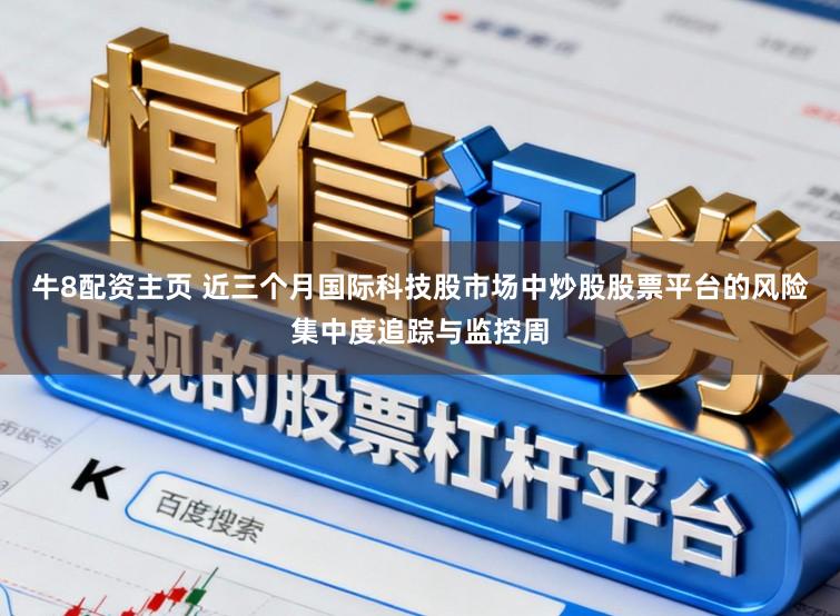 牛8配资主页 近三个月国际科技股市场中炒股股票平台的风险集中度追踪与监控周