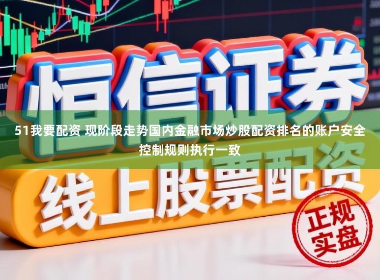 51我要配资 现阶段走势国内金融市场炒股配资排名的账户安全控制规则执行一致