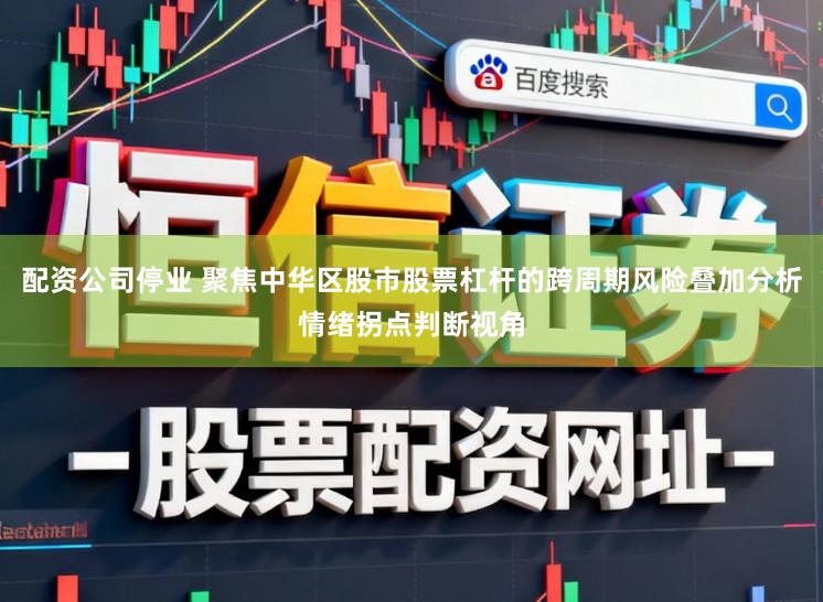 配资公司停业 聚焦中华区股市股票杠杆的跨周期风险叠加分析情绪拐点判断视角