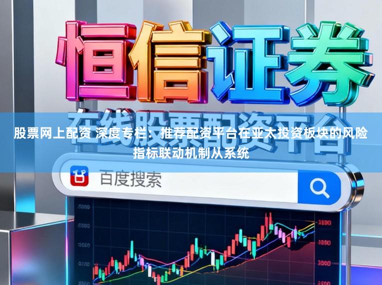 股票网上配资 深度专栏：推荐配资平台在亚太投资板块的风险指标联动机制从系统