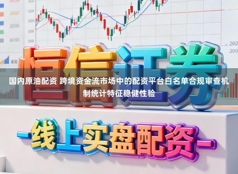 国内原油配资 跨境资金流市场中的配资平台白名单合规审查机制统计特征稳健性验
