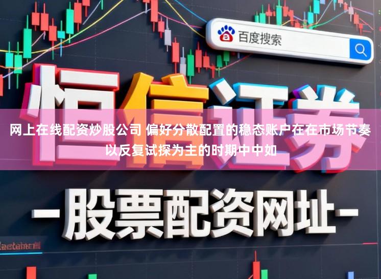 网上在线配资炒股公司 偏好分散配置的稳态账户在在市场节奏以反复试探为主的时期中中如