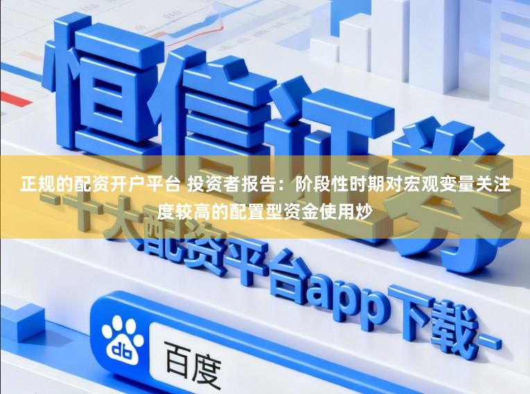 正规的配资开户平台 投资者报告：阶段性时期对宏观变量关注度较高的配置型资金使用炒