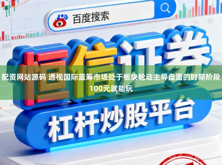 配资网站源码 透视国际蓝筹市场处于板块轮动主导盘面的时期阶段100元就能玩