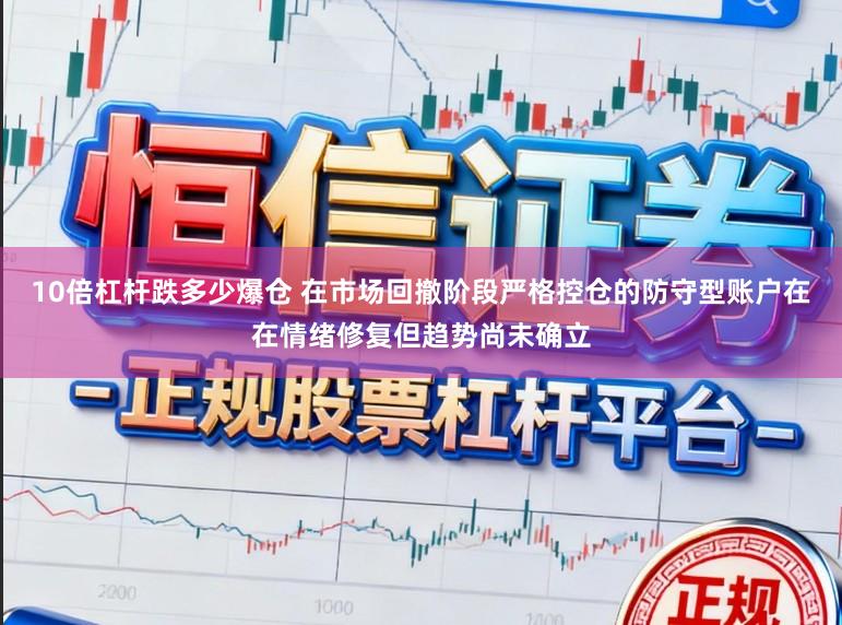 10倍杠杆跌多少爆仓 在市场回撤阶段严格控仓的防守型账户在在情绪修复但趋势尚未确立