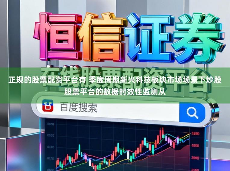 正规的股票配资平台有 季度周期新兴科技板块市场场景下炒股股票平台的数据时效性监测从