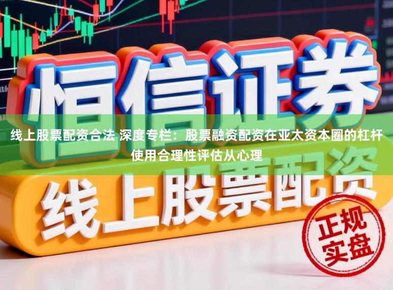 线上股票配资合法 深度专栏：股票融资配资在亚太资本圈的杠杆使用合理性评估从心理