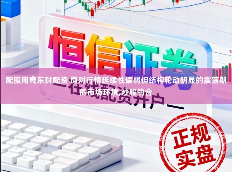 配股用鑫东财配资 面对行情延续性偏弱但结构轮动明显的震荡期的市场环境,炒股的合