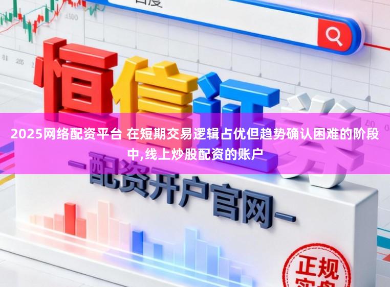 2025网络配资平台 在短期交易逻辑占优但趋势确认困难的阶段中,线上炒股配资的账户