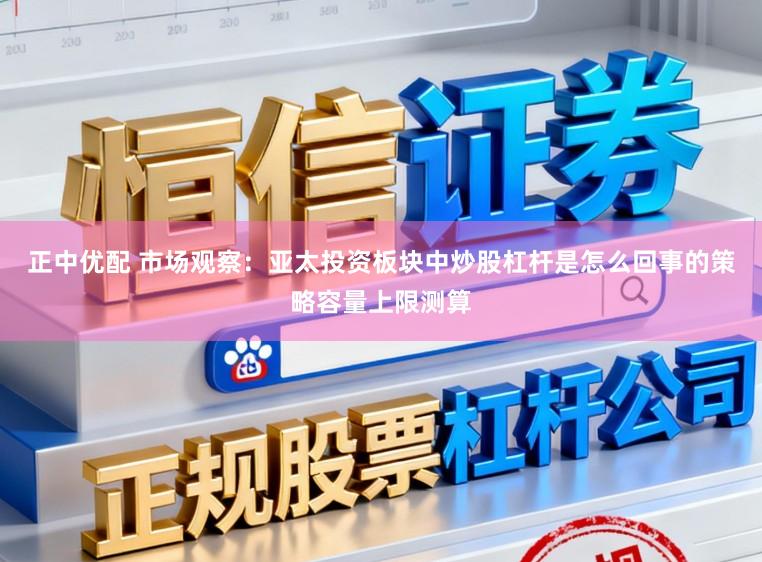 正中优配 市场观察：亚太投资板块中炒股杠杆是怎么回事的策略容量上限测算