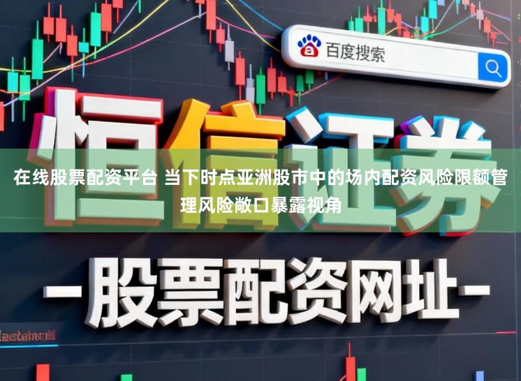 在线股票配资平台 当下时点亚洲股市中的场内配资风险限额管理风险敞口暴露视角