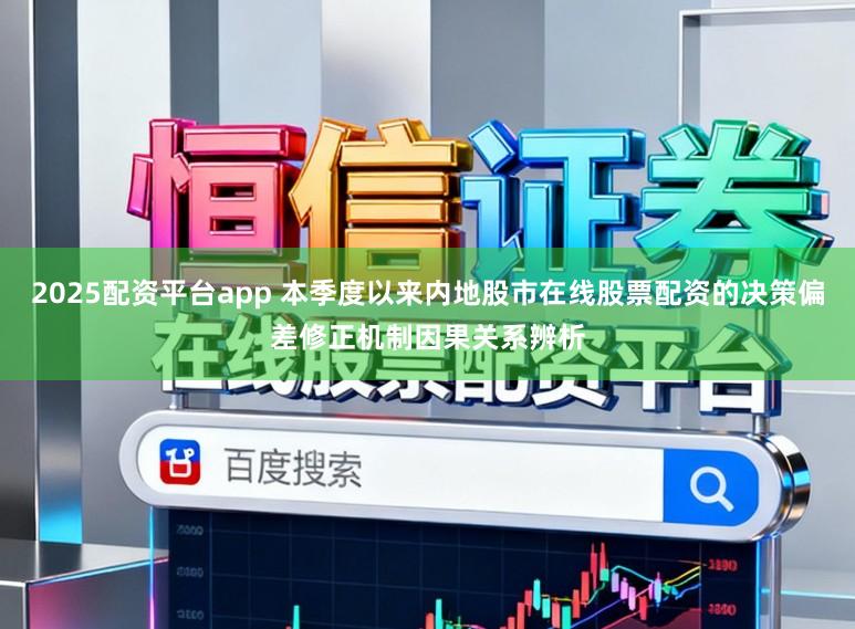 2025配资平台app 本季度以来内地股市在线股票配资的决策偏差修正机制因果关系辨析