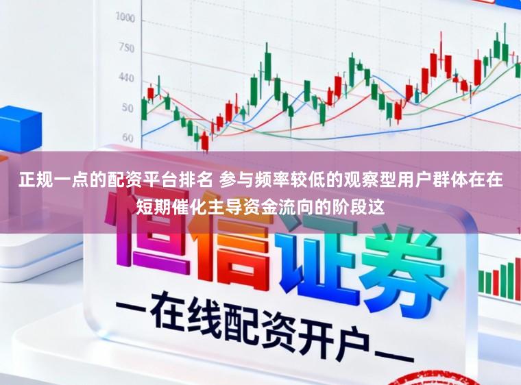 正规一点的配资平台排名 参与频率较低的观察型用户群体在在短期催化主导资金流向的阶段这
