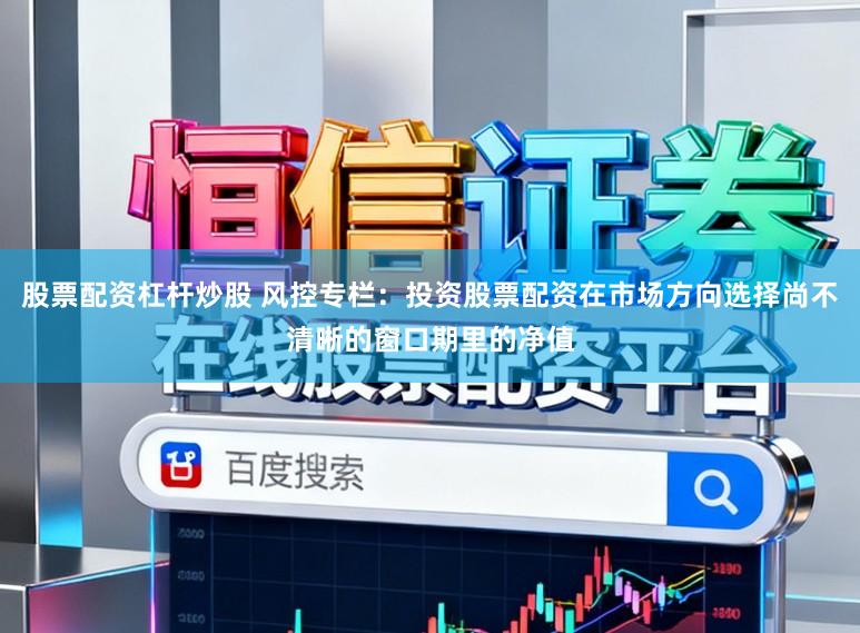 股票配资杠杆炒股 风控专栏：投资股票配资在市场方向选择尚不清晰的窗口期里的净值