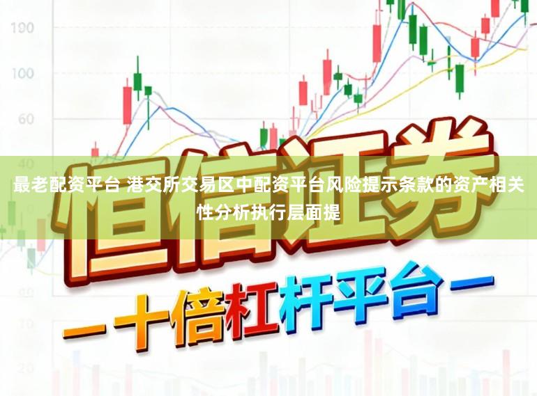 最老配资平台 港交所交易区中配资平台风险提示条款的资产相关性分析执行层面提