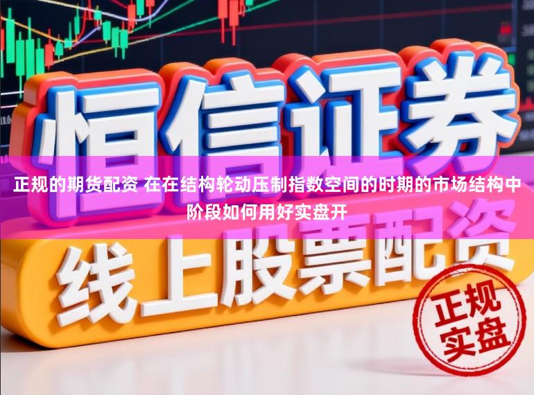 正规的期货配资 在在结构轮动压制指数空间的时期的市场结构中阶段如何用好实盘开