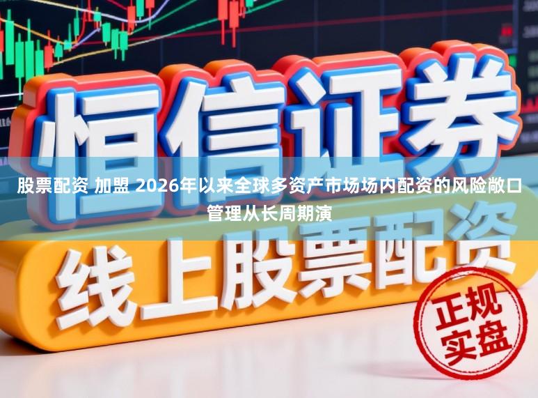 股票配资 加盟 2026年以来全球多资产市场场内配资的风险敞口管理从长周期演