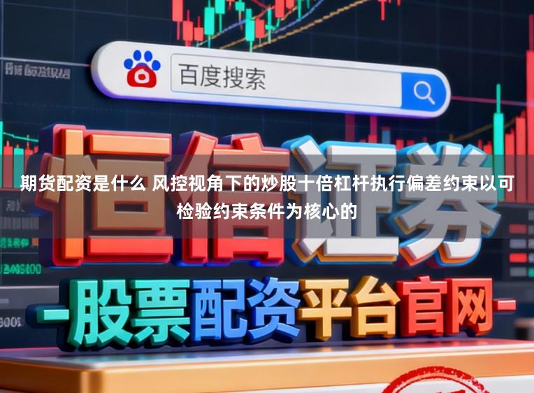 期货配资是什么 风控视角下的炒股十倍杠杆执行偏差约束以可检验约束条件为核心的