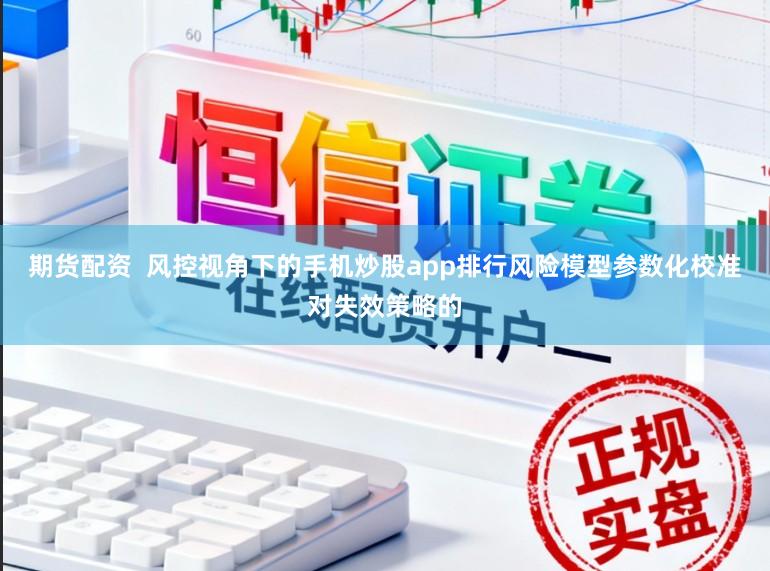 期货配资  风控视角下的手机炒股app排行风险模型参数化校准对失效策略的