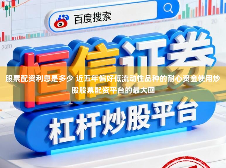 股票配资利息是多少 近五年偏好低流动性品种的耐心资金使用炒股股票配资平台的最大回