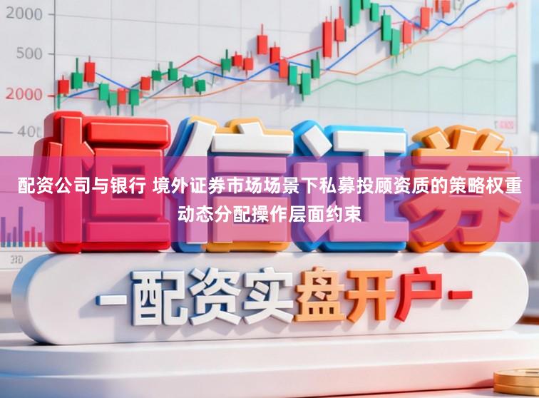 配资公司与银行 境外证券市场场景下私募投顾资质的策略权重动态分配操作层面约束