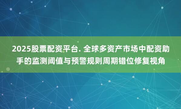 2025股票配资平台. 全球多资产市场中配资助手的监测阈值与预警规则周期错位修复视角
